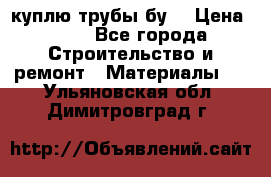 куплю трубы бу  › Цена ­ 10 - Все города Строительство и ремонт » Материалы   . Ульяновская обл.,Димитровград г.